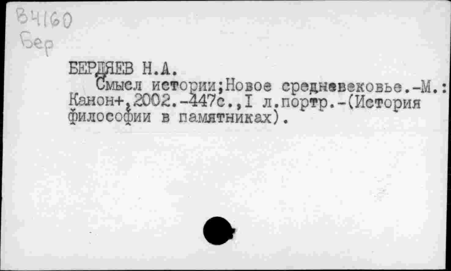 ﻿64(60
Ъер
БЕРДДЕВ Н.А.
Смысл иетории;Новое средневековье.-М.: Канонч-. 2002. -447с,, I л. портр. - (История философии в памятниках).